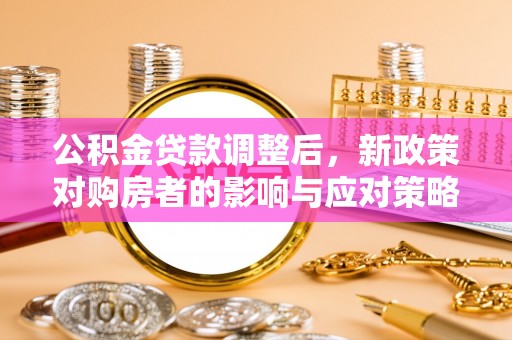 洮南公积金贷款调整后，新政策对购房者的影响与应对策略