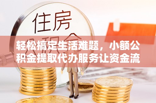 洮南轻松搞定生活难题，小额公积金提取代办服务让资金流转更便捷