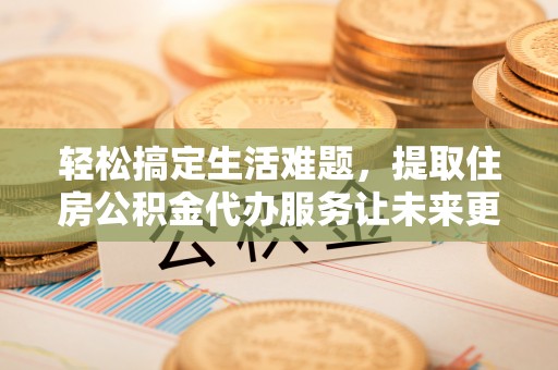 洮南轻松搞定生活难题，提取住房公积金代办服务让未来更安心