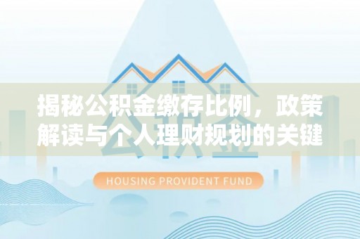 洮南揭秘公积金缴存比例，政策解读与个人理财规划的关键