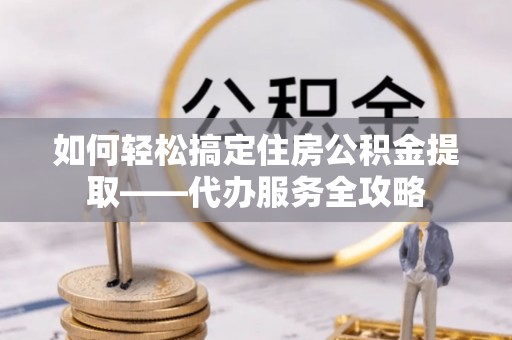 洮南如何轻松搞定住房公积金提取——代办服务全攻略