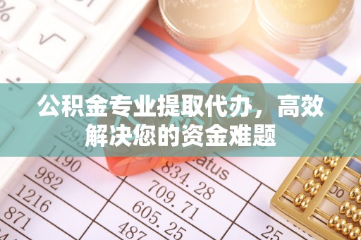 洮南公积金专业提取代办，高效解决您的资金难题