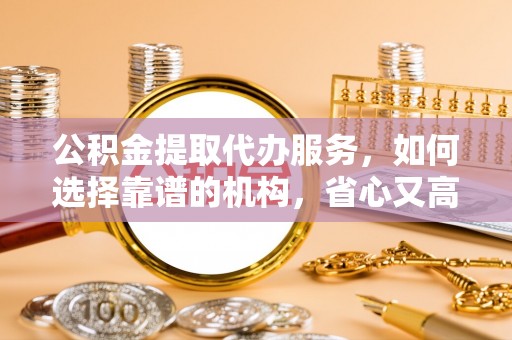 洮南公积金提取代办服务，如何选择靠谱的机构，省心又高效