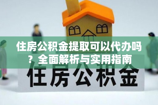 洮南住房公积金提取可以代办吗？全面解析与实用指南
