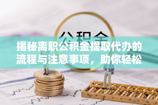 洮南揭秘离职公积金提取代办的流程与注意事项，助你轻松拿回属于你的钱！