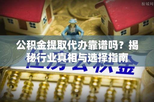 洮南公积金提取代办靠谱吗？揭秘行业真相与选择指南
