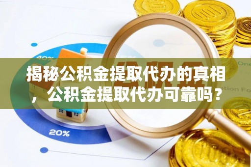 洮南揭秘公积金提取代办的真相，公积金提取代办可靠吗？