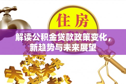 洮南解读公积金贷款政策变化，新趋势与未来展望
