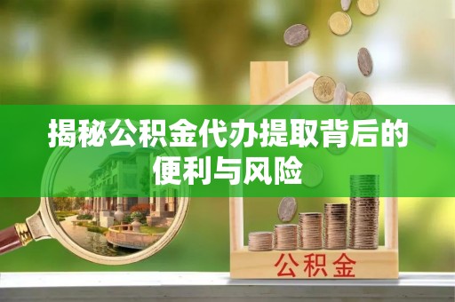 洮南揭秘公积金代办提取背后的便利与风险