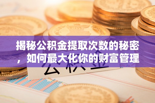 洮南揭秘公积金提取次数的秘密，如何最大化你的财富管理