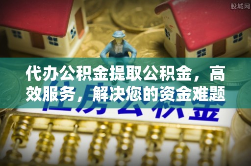 洮南代办公积金提取公积金，高效服务，解决您的资金难题
