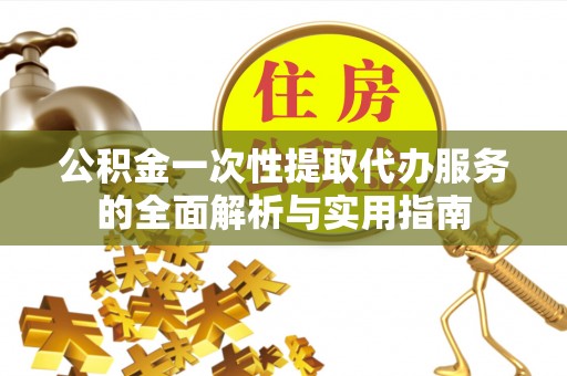 洮南公积金一次性提取代办服务的全面解析与实用指南