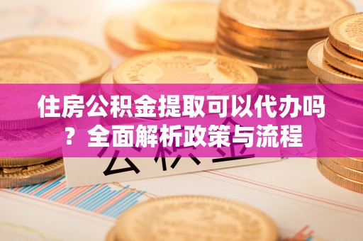 洮南住房公积金提取可以代办吗？全面解析政策与流程