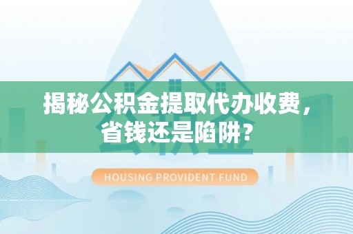 洮南揭秘公积金提取代办收费，省钱还是陷阱？