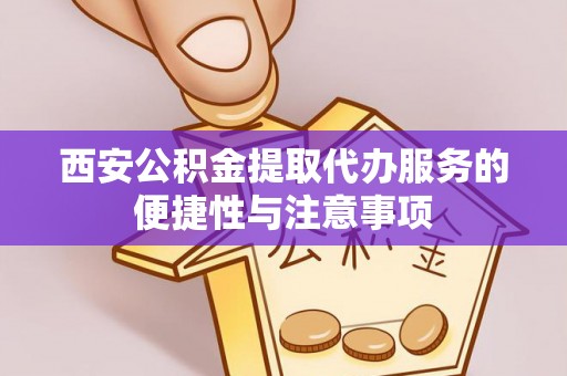 洮南西安公积金提取代办服务的便捷性与注意事项
