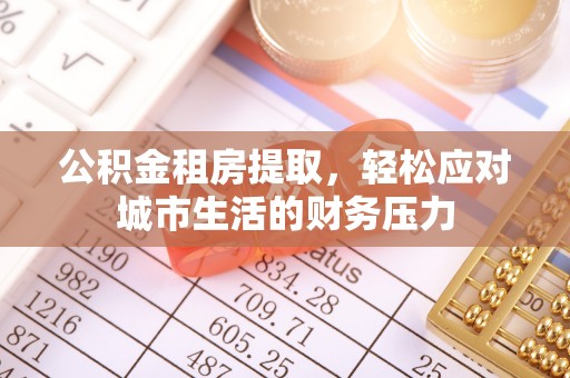 洮南公积金租房提取，轻松应对城市生活的财务压力