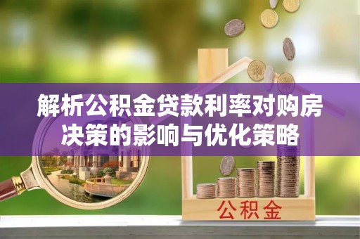 洮南解析公积金贷款利率对购房决策的影响与优化策略