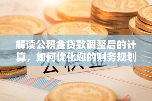 洮南解读公积金贷款调整后的计算，如何优化您的财务规划