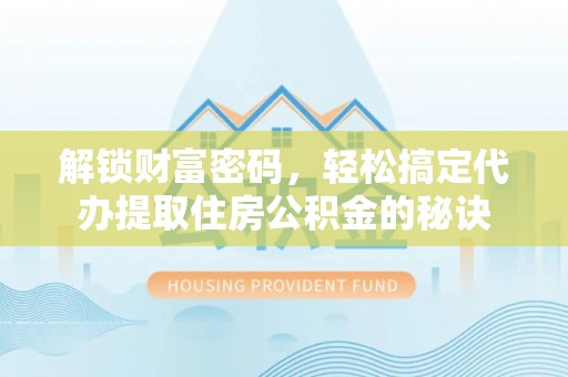 洮南解锁财富密码，轻松搞定代办提取住房公积金的秘诀