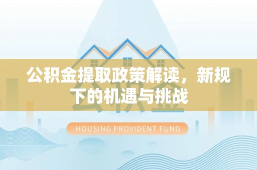 洮南公积金提取政策解读，新规下的机遇与挑战
