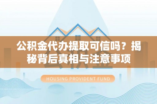 洮南公积金代办提取可信吗？揭秘背后真相与注意事项