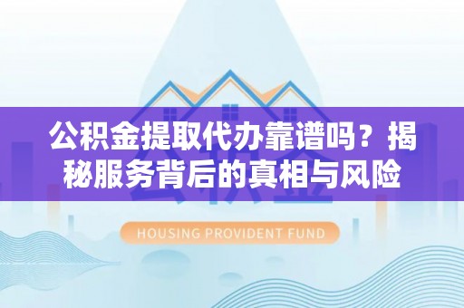 洮南公积金提取代办靠谱吗？揭秘服务背后的真相与风险