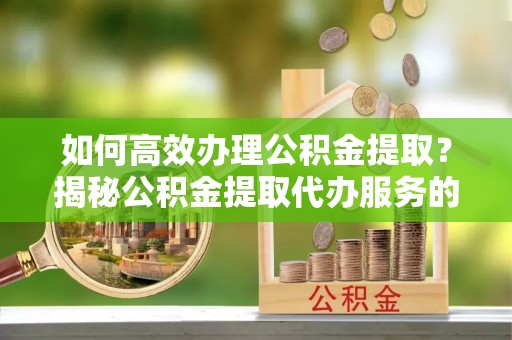 洮南如何高效办理公积金提取？揭秘公积金提取代办服务的优势与注意事项