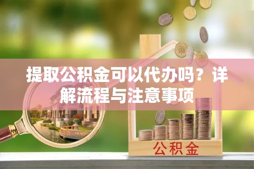 洮南提取公积金可以代办吗？详解流程与注意事项