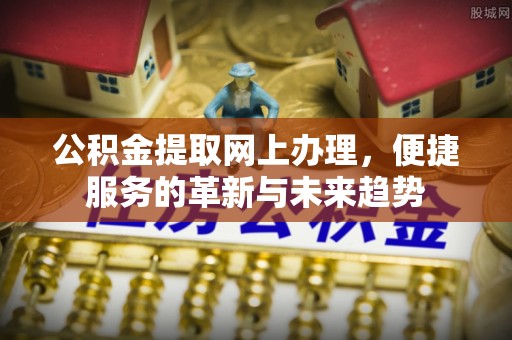 洮南公积金提取网上办理，便捷服务的革新与未来趋势