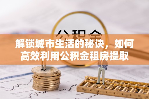 洮南解锁城市生活的秘诀，如何高效利用公积金租房提取