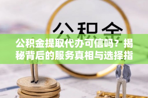 洮南公积金提取代办可信吗？揭秘背后的服务真相与选择指南