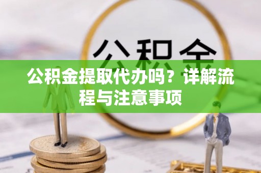 洮南公积金提取代办吗？详解流程与注意事项