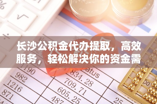 洮南长沙公积金代办提取，高效服务，轻松解决你的资金需求