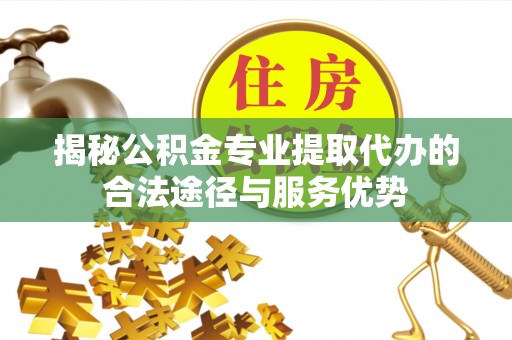 洮南揭秘公积金专业提取代办的合法途径与服务优势