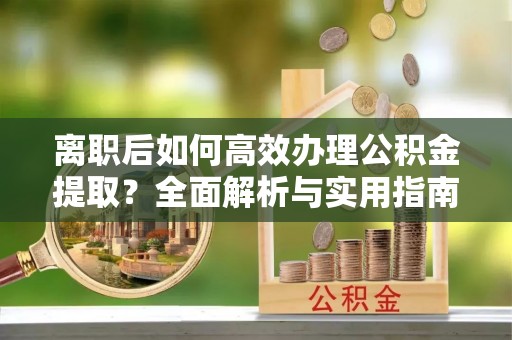 洮南离职后如何高效办理公积金提取？全面解析与实用指南