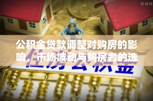 洮南公积金贷款调整对购房的影响，市场波动与购房者的选择