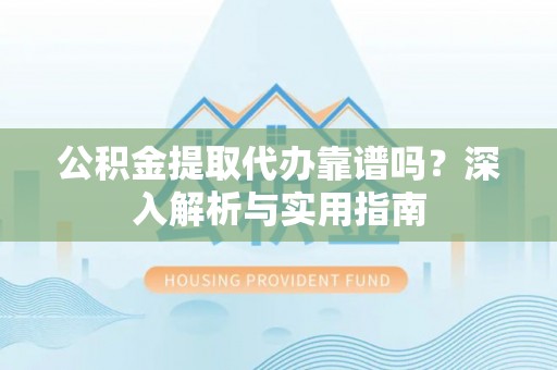 洮南公积金提取代办靠谱吗？深入解析与实用指南