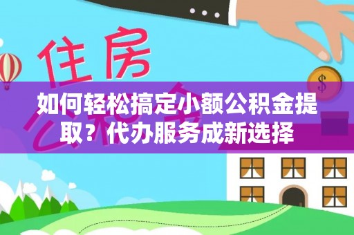 洮南如何轻松搞定小额公积金提取？代办服务成新选择