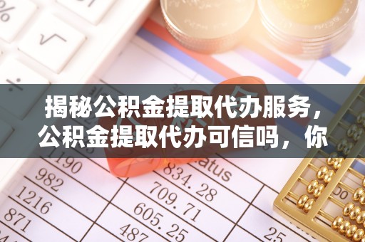 洮南揭秘公积金提取代办服务，公积金提取代办可信吗，你需要知道的真相