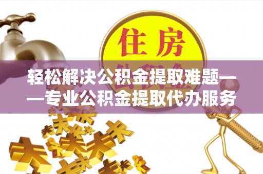 洮南轻松解决公积金提取难题——专业公积金提取代办服务详解
