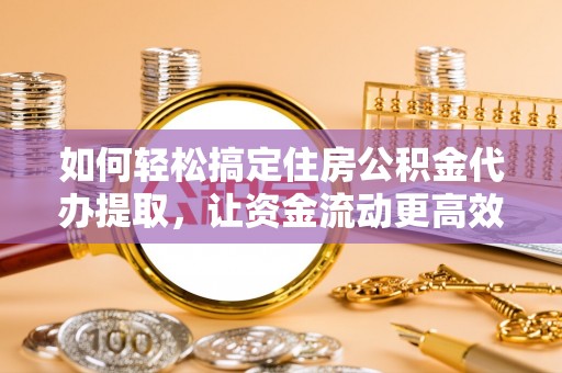 洮南如何轻松搞定住房公积金代办提取，让资金流动更高效