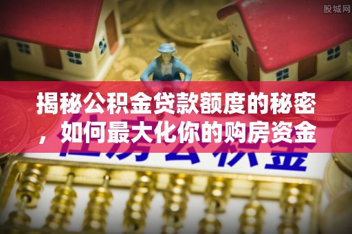 洮南揭秘公积金贷款额度的秘密，如何最大化你的购房资金