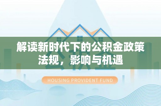 洮南解读新时代下的公积金政策法规，影响与机遇
