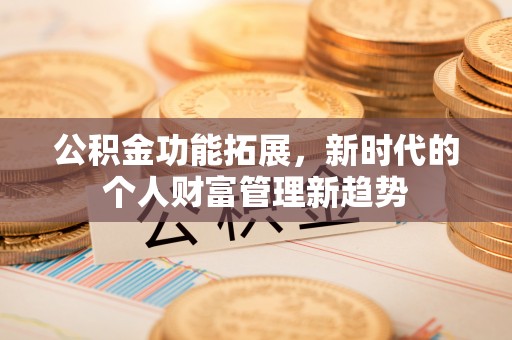 洮南公积金功能拓展，新时代的个人财富管理新趋势