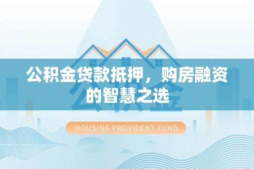 洮南公积金贷款抵押，购房融资的智慧之选