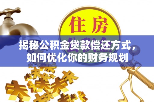 洮南揭秘公积金贷款偿还方式，如何优化你的财务规划