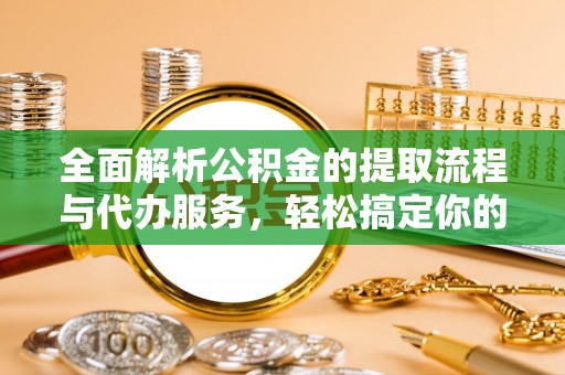 洮南全面解析公积金的提取流程与代办服务，轻松搞定你的公积金咨询代办提取
