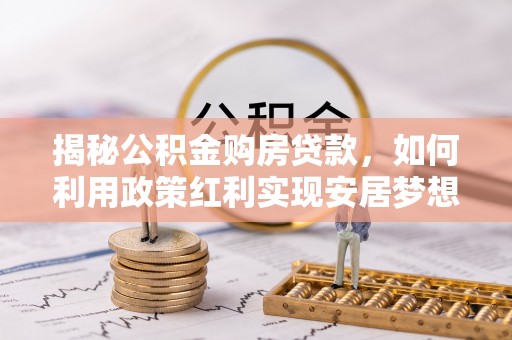 洮南揭秘公积金购房贷款，如何利用政策红利实现安居梦想