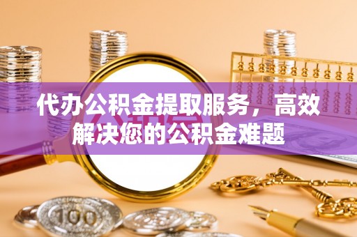 洮南代办公积金提取服务，高效解决您的公积金难题