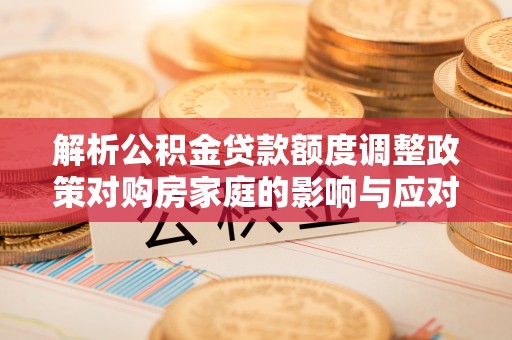 洮南解析公积金贷款额度调整政策对购房家庭的影响与应对策略